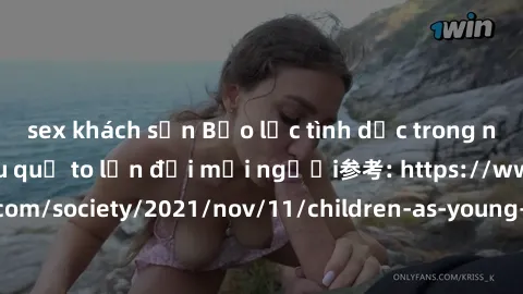 sex khách sạn Bạo lực tình dục trong nhóm: nguy cơ và hậu quả to lớn đối mọi người参考: https://www.theguardian.com/society/2021/nov/11/children-as-young-as-four-are-being-sexually-abused-by-groups-in-u