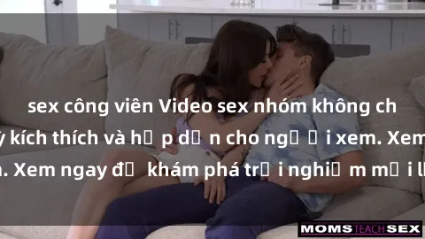 sex công viên Video sex nhóm không che mới nhất cực kỳ kích thích và hấp dẫn cho người xem. Xem ngay để khám phá trải nghiệm mới lạ và đầy bất ngờ!