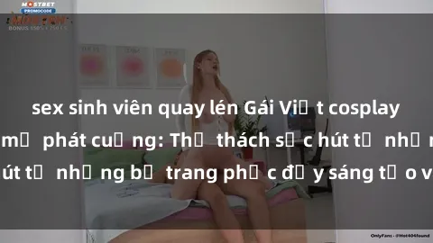 sex sinh viên quay lén Gái Việt cosplay sexy khiến fan hâm mộ phát cuồng: Thử thách sức hút từ những bộ trang phục đầy sáng tạo và quyến rũ!