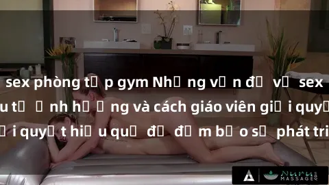 sex phòng tập gym Những vấn đề về sex học sinh: Các yếu tố ảnh hưởng và cách giáo viên giải quyết hiệu quả để đảm bảo sự phát triển toàn diện.