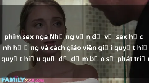 phim sex nga Những vấn đề về sex học sinh: Các yếu tố ảnh hưởng và cách giáo viên giải quyết hiệu quả để đảm bảo sự phát triển toàn diện.
