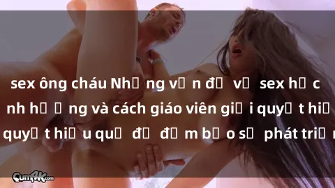 sex ông cháu Những vấn đề về sex học sinh: Các yếu tố ảnh hưởng và cách giáo viên giải quyết hiệu quả để đảm bảo sự phát triển toàn diện.