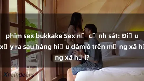 phim sex bukkake Sex nữ cảnh sát: Điều gì xảy ra sau hàng hiệu dâm ô trên mạng xã hội?