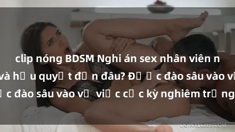 clip nóng BDSM Nghi án sex nhân viên nhà hàng: Hậu quả và hậu quyết đến đâu? Được đào sâu vào vụ việc cực kỳ nghiêm trọng này.