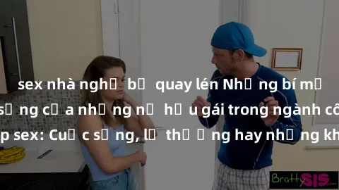 sex nhà nghỉ bị quay lén Những bí mật đằng sau cuộc sống của những nữ hầu gái trong ngành công nghiệp sex: Cuộc sống, lẽ thường hay những khó khăn mà họ phải đối mặt.