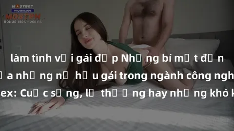 làm tình với gái đẹp Những bí mật đằng sau cuộc sống của những nữ hầu gái trong ngành công nghiệp sex: Cuộc sống, lẽ thường hay những khó khăn mà họ phải đối mặt.