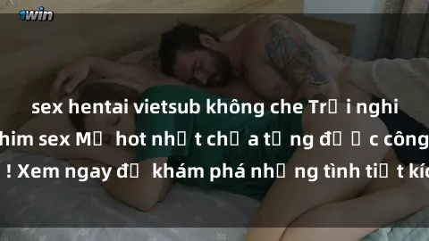 sex hentai vietsub không che Trải nghiệm đỉnh cao cùng phim sex Mỹ hot nhất chưa từng được công bố! Xem ngay để khám phá những tình tiết kích thích, cảnh nóng bỏng!