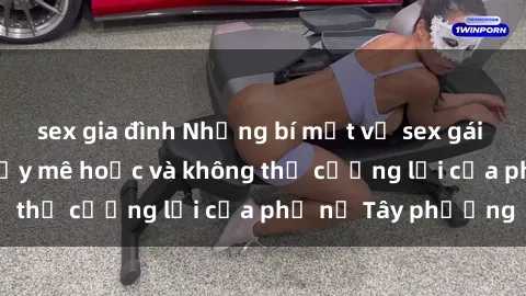 sex gia đình Những bí mật về sex gái Tây: Sự quyến rũ đầy mê hoặc và không thể cưỡng lại của phụ nữ Tây phương