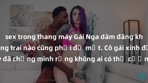 sex trong thang máy Gái Nga dâm đãng khiến tim bất cứ chàng trai nào cũng phải đỏ mặt. Cô gái xinh đẹp này đã chứng minh rằng không ai có thể cưỡng lại khi cô làm tình đắm say.