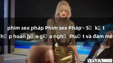 phim sex pháp Phim sex Pháp - Sự kết hợp hoàn hảo giữa nghệ thuật và đam mê