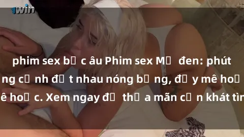 phim sex bắc âu Phim sex Mỹ đen: phút mãnh liệt với những cảnh địt nhau nóng bỏng, đầy mê hoặc. Xem ngay để thỏa mãn cơn khát tình dục của bạn!