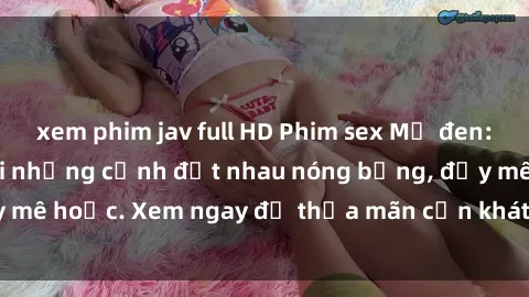 xem phim jav full HD Phim sex Mỹ đen: phút mãnh liệt với những cảnh địt nhau nóng bỏng, đầy mê hoặc. Xem ngay để thỏa mãn cơn khát tình dục của bạn!