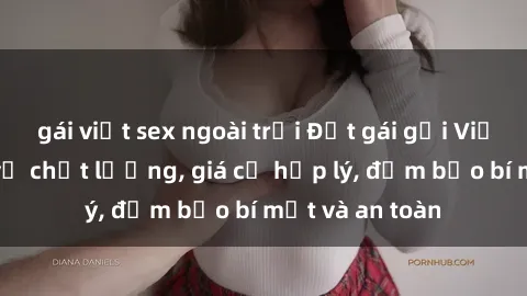 gái việt sex ngoài trời Đặt gái gọi Việt Nam: Dịch vụ chất lượng, giá cả hợp lý, đảm bảo bí mật và an toàn