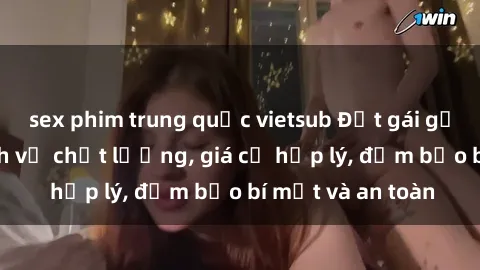 sex phim trung quốc vietsub Đặt gái gọi Việt Nam: Dịch vụ chất lượng, giá cả hợp lý, đảm bảo bí mật và an toàn