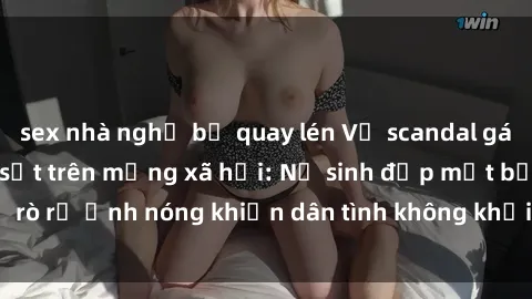 sex nhà nghỉ bị quay lén Vụ scandal gái xinh lộ hàng gây sốt trên mạng xã hội: Nữ sinh đẹp mắt bị rò rỉ ảnh nóng khiến dân tình không khỏi bất ngờ và phẫn nộ!
