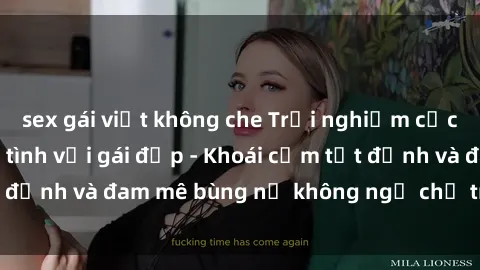 sex gái việt không che Trải nghiệm cực kỳ thú vị khi làm tình với gái đẹp - Khoái cảm tột đỉnh và đam mê bùng nổ không ngờ chỉ trong một đêm!
