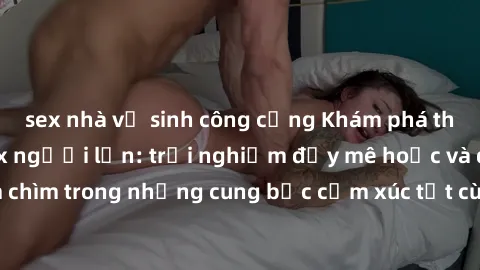 sex nhà vệ sinh công cộng Khám phá thế giới mới với sex người lớn: trải nghiệm đầy mê hoặc và đắm chìm trong những cung bậc cảm xúc tột cùng, hứng khởi và cuốn hút.
