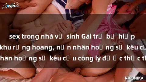sex trong nhà vệ sinh Gái trẻ bị hiếp dâm bạo lực trong khu rừng hoang, nạn nhân hoảng sợ kêu cầu công lý được thực thi