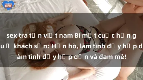 sex tra tấn việt nam Bí mật cuộc hẹn gái Việt lần đầu ở khách sạn: Hẹn hò, làm tình đầy hấp dẫn và đam mê!