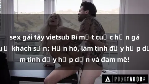 sex gái tây vietsub Bí mật cuộc hẹn gái Việt lần đầu ở khách sạn: Hẹn hò, làm tình đầy hấp dẫn và đam mê!