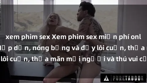 xem phim sex Xem phim sex miễn phí online ngay tại đây – Hấp dẫn, nóng bỏng và đầy lôi cuốn, thỏa mãn mọi người và thú vui của bạn!