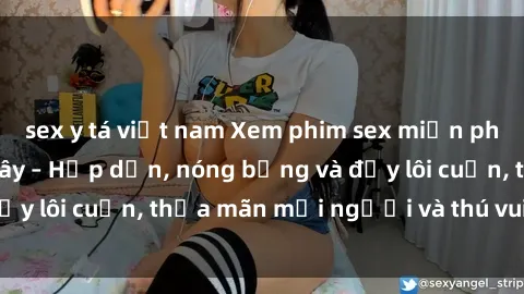 sex y tá việt nam Xem phim sex miễn phí online ngay tại đây – Hấp dẫn, nóng bỏng và đầy lôi cuốn, thỏa mãn mọi người và thú vui của bạn!
