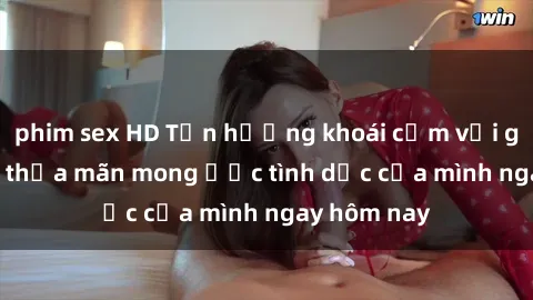 phim sex HD Tận hưởng khoái cảm với gái xinh sex, thỏa mãn mong ước tình dục của mình ngay hôm nay
