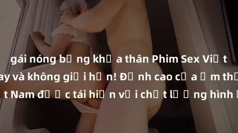 gái nóng bỏng khỏa thân Phim Sex Việt Nam HD - Xem ngay và không giới hạn! Đỉnh cao của ẩm thực tình dục Việt Nam được tái hiện với chất lượng hình ảnh sắc nét. Hãy thưởng thức ngay!