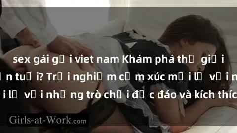 sex gái gọi viet nam Khám phá thế giới sex trực tuyến: Hơn tuổi? Trải nghiệm cảm xúc mới lạ với những trò chơi độc đáo và kích thích người lớn