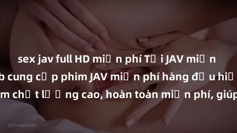 sex jav full HD miễn phí Tải JAV miễn phí: Các trang web cung cấp phim JAV miễn phí hàng đầu hiện nay. Các tác phẩm chất lượng cao, hoàn toàn miễn phí, giúp bạn thỏa mãn niềm đam mê mà không tốn kém.