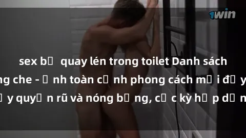 sex bị quay lén trong toilet Danh sách sex Việt Nam không che - Ảnh toàn cảnh phong cách mới đầy quyến rũ và nóng bỏng, cực kỳ hấp dẫn, không thể bỏ qua!