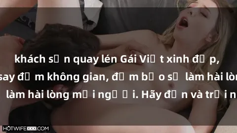 khách sạn quay lén Gái Việt xinh đẹp, nồng nàn làm tình say đắm không gian, đảm bảo sẽ làm hài lòng mọi người. Hãy đến và trải nghiệm ngay!