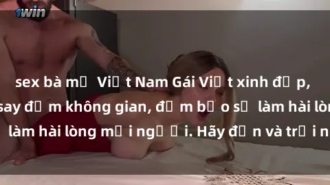 sex bà mẹ Việt Nam Gái Việt xinh đẹp, nồng nàn làm tình say đắm không gian, đảm bảo sẽ làm hài lòng mọi người. Hãy đến và trải nghiệm ngay!