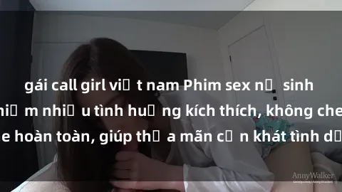 gái call girl việt nam Phim sex nữ sinh mới nhất: Trải nghiệm nhiều tình huống kích thích, không che hoàn toàn, giúp thỏa mãn cơn khát tình dục của các bạn trẻ
