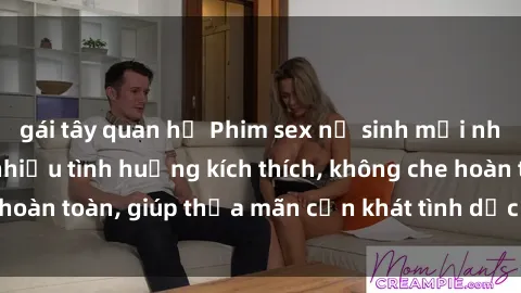 gái tây quan hệ Phim sex nữ sinh mới nhất: Trải nghiệm nhiều tình huống kích thích, không che hoàn toàn, giúp thỏa mãn cơn khát tình dục của các bạn trẻ