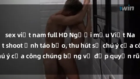 sex việt nam full HD Người mẫu Việt Nam gây sốt với loạt shoot ảnh táo bạo, thu hút sự chú ý của công chúng bằng vẻ đẹp quyến rũ và gợi cảm.