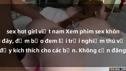 sex hot girl việt nam Xem phim sex không che miễn phí tại đây, đảm bảo đem lại trải nghiệm thú vị và đầy kích thích cho các bạn. Không cần đăng ký, hoàn toàn miễn phí.