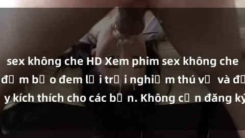 sex không che HD Xem phim sex không che miễn phí tại đây, đảm bảo đem lại trải nghiệm thú vị và đầy kích thích cho các bạn. Không cần đăng ký, hoàn toàn miễn phí.