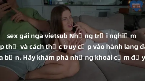 sex gái nga vietsub Những trải nghiệm mới lạ với sex tập thể và cách thức truy cập vào hành lang đam mê của bạn. Hãy khám phá những khoái cảm đầy kích thích với tập thể hấp dẫn!