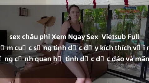 sex châu phi Xem Ngay Sex  Vietsub Full HD - Cùng trải nghiệm cuộc sống tình dục đầy kích thích với những cảnh quan hệ tình dục độc đáo và mãnh liệt trong bộ phim này!