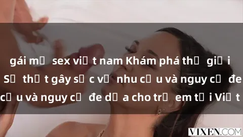 gái mỹ sex việt nam Khám phá thế giới sex loli Việt Nam: Sự thật gây sốc về nhu cầu và nguy cơ đe dọa cho trẻ em tại Việt Nam