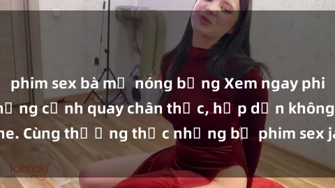 phim sex bà mẹ nóng bỏng Xem ngay phim sex jav HD với những cảnh quay chân thực, hấp dẫn không che. Cùng thưởng thức những bộ phim sex jav HD hot nhất hiện nay!