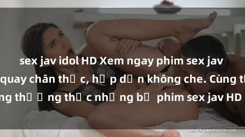 sex jav idol HD Xem ngay phim sex jav HD với những cảnh quay chân thực, hấp dẫn không che. Cùng thưởng thức những bộ phim sex jav HD hot nhất hiện nay!